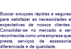 &nbsp;Buscar soluçoes rápidas e seguras para satisfazer as necessidades e expectativas de nossos clientes. Consolidar-se no mercado e ser reconhecida como uma empresa que presta serviços de assessoria diferenciada e de qualidade.